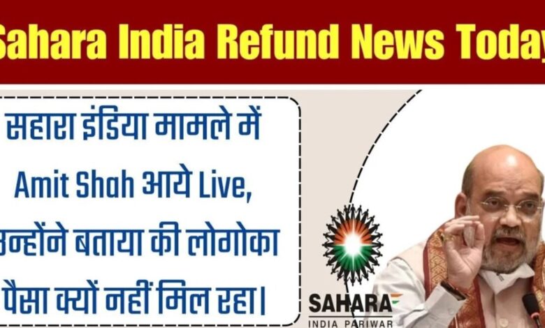 Sahara India Refund News Today : Sahara India मामले में Amit Shah आये Live, उन्होंने बताया की लोगो का पैसा क्यों नहीं मिल रहा